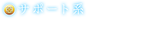 【サポート系】バトルが有利に進められるようになる、特殊なファクターを持ったロールが揃う。