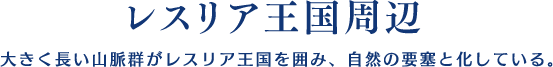 【レスリア王国周辺】大きく長い山脈群がレスリア王国を囲み、自然の要塞と化している。