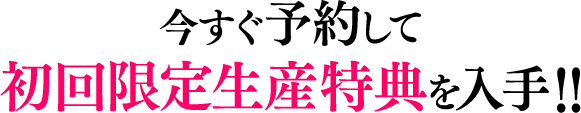 今すぐ予約して初回限定生産特典を入手！！