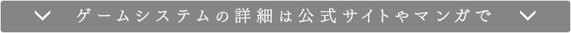 ゲームシステムの詳細は公式サイトやマンガで