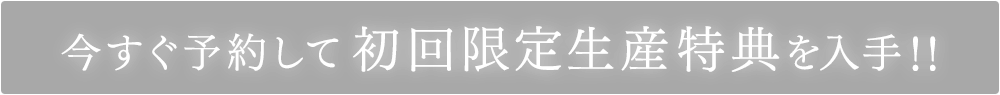 今すぐ予約して初回限定生産特典を入手！！