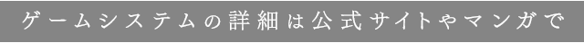 ゲームシステムの詳細は公式サイトやマンガで