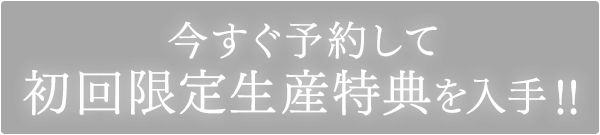 今すぐ予約して初回限定生産特典を入手！！