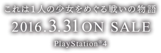 これは１人の少女をめぐる戦いの物語　2016.3.31ON SALE　PlayStation®4