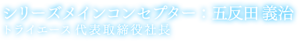 シリーズメインコンセプター：五反田 義治 トライエース 代表取締役社長