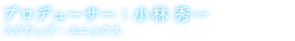 プロデューサー：小林 秀一 スクウェア・エニックス