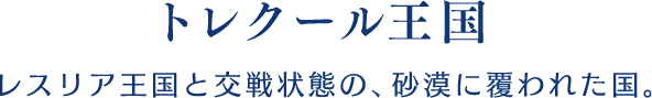 【トレクール王国】レスリア王国と交戦状態の、砂漠に覆われた国。