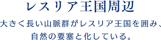 【レスリア王国周辺】大きく長い山脈群がレスリア王国を囲み、自然の要塞と化している。