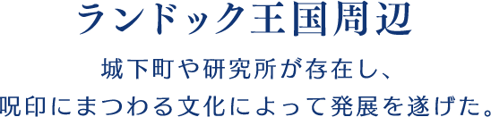 【ランドック王国周辺】城下町や研究所が存在し、呪印にまつわる文化によって発展を遂げた。