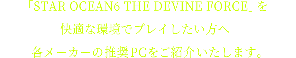 「STAR OCEAN6 THE DEVINE FORCE」を快適な環境でプレイしたい方へ各メーカーの動作確認済みPCをご紹介いたします。