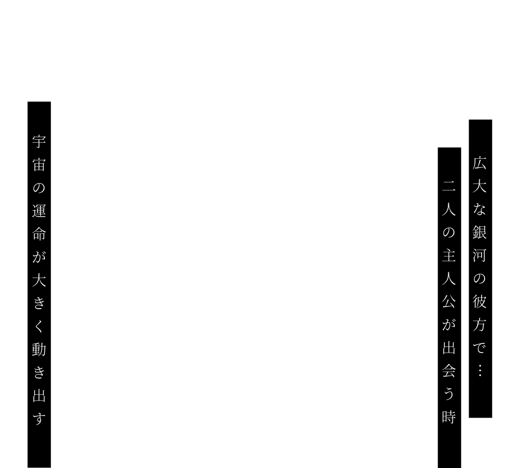 広大な銀河の彼方で… 二人の主人公が出会う時 宇宙の運命が大きく動き出す