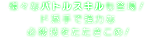 様々なバトルスキルも登場！ド派手で強力な必殺技をたたきこめ！