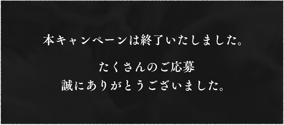 本キャンペーンは終了いたしました。たくさんのご応募誠にありがとうございました。