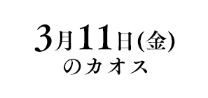 3月11日(金)のカオス