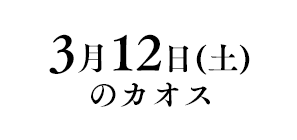 3月12日(土)のカオス