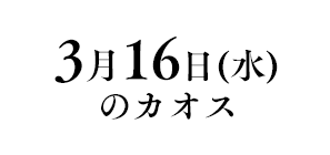 3月16日(水)のカオス