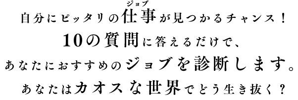 自分にピッタリの仕事が見つかるチャンス！10の質問に答えるだけで、あなたにおすすめのジョブを診断します。あなたはカオスな世界でどう生き抜く？