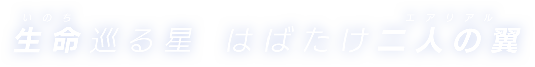 生命【いのち】巡る星 はばたけ二人の翼【エアリアル】