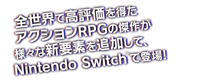 全世界で高評価を得たアクションRPGの傑作が様々な新要素を追加して、Nintendo Switch™で登場！