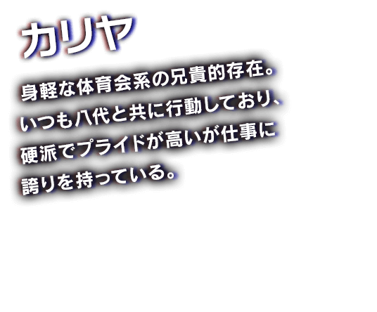 カリヤ　身軽な体育会系の兄貴的存在。いつも八代と共に行動しており、硬派でプライドが高いが仕事に誇りを持っている。