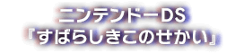ニンテンドーDS 『すばらしきこのせかい』