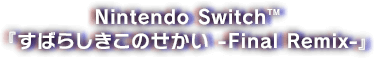 Nintendo Switch™ 『すばらしきこのせかい -Final Remix-』