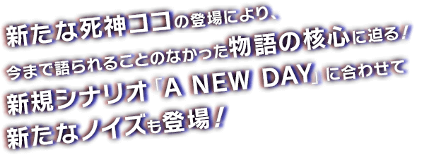 新たな死神ココの登場により、今まで語られることのなかった物語の核心に迫る！新規シナリオ「A NEW DAY」に合わせて新たなノイズも登場！