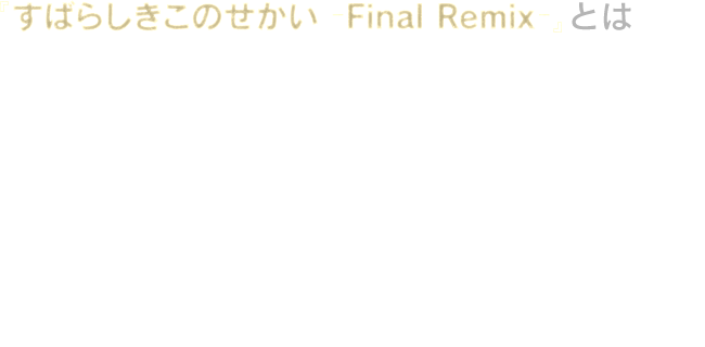 『すばらしきこのせかい -Final Remix-』とは　2007年7月に発売されたオリジナル版の雰囲気はそのままに、HD対応により美麗になったグラフィック、BGM･SE･Voiceの高音質化、BGMの新曲・アレンジ曲の追加。従来のタッチ操作に加えて、Nintendo Switch™のJoy-Con™操作にも対応し、新たなスタイルでバトルをお楽しみいただけます。さらに、今まで語られることのなかった新たなシナリオが収録され、物語の核心に迫ります。