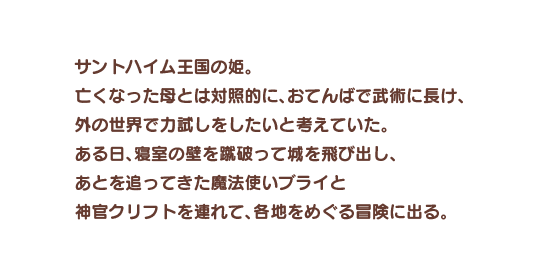 サントハイム王国の姫。亡くなった母とは対照的に、おてんばで武術に長け、外の世界で力試しをしたいと考えていた。ある日、寝室の壁を蹴破って城を飛び出し、あとを追ってきた魔法使いブライと神官クリフトを連れて、各地をめぐる冒険に出る。