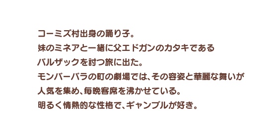 コーミズ村出身の踊り子。妹のミネアと一緒に父エドガンのカタキであるバルザックを討つ旅に出た。モンバーバラの町の劇場では、その容姿と華麗な舞いが人気を集め、毎晩客席を沸かせている。明るく情熱的な性格で、ギャンブルが好き。