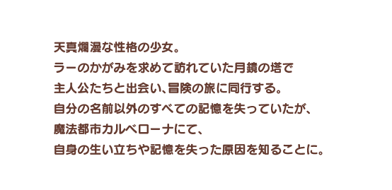 天真爛漫な性格の少女。ラーのかがみを求めて訪れていた月鏡の塔で主人公たちと出会い、冒険の旅に同行する。自分の名前以外のすべての記憶を失っていたが、魔法都市カルベローナにて、自身の生い立ちや記憶を失った原因を知ることに。