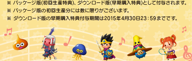 ※パッケージ版(初回生産特典)、ダウンロード版(早期購入特典)として付与されます。　※パッケージ版の初回生産分には数に限りがございます。　※ダウンロード版の早期購入特典付与期間は2015年4月30日23：59までです。