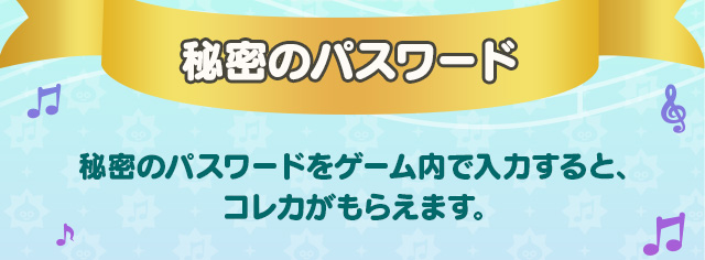 秘密のパスワード　秘密のパスワードをゲーム内で入力すると、コレカがもらえます。