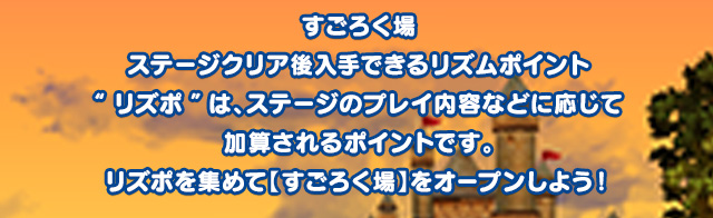 すごろく場ステージクリア後入手できるリズムポイント“リズポ”は、ステージのプレイ内容などに応じて加算されるポイントです。リズポを集めて【すごろく場】をオープンしよう！