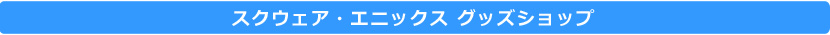 スクウェア・エニックス グッズショップ