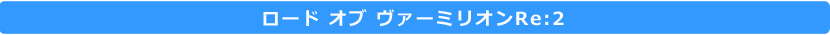 ロード オブ ヴァーミリオンRe:2