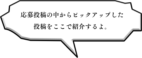 応募投稿の中からピックアップした投稿をここで紹介するよ。