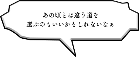 あの頃とは違う道を選ぶのもいいかもしれないなぁ