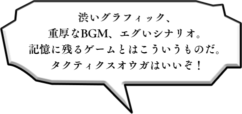 渋いグラフィック、重厚なBGM、エグいシナリオ。記憶に残るゲームとはこういうものだ。タクティクスオウガはいいぞ！