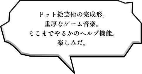 ドット絵芸術の完成形。重厚なゲーム音楽。そこまでやるかのヘルプ機能。楽しみだ。