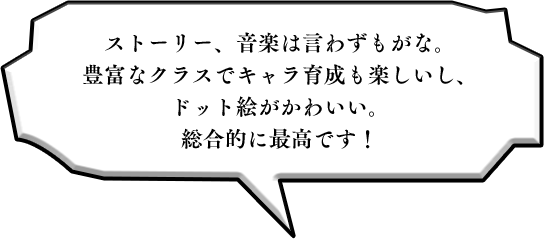 ストーリー、音楽は言わずもがな。豊富なクラスでキャラ育成も楽しいし、ドット絵がかわいい。総合的に最高です！