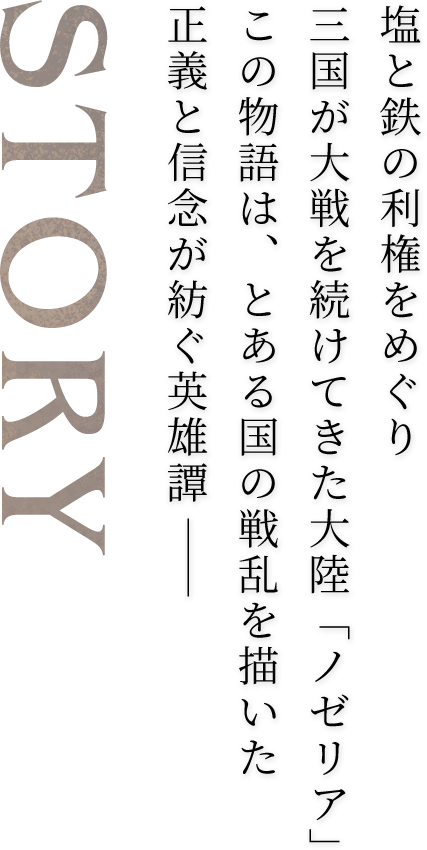 塩と鉄の利権をめぐり三国が大戦を続けてきた大陸「ノゼリア」この物語は、とある国の戦乱を描いた正義と信念が紡ぐ英雄譚――