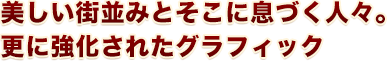 美しい街並みとそこに息づく人々。更に強化されたグラフィック