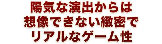 陽気な演出からは想像できない緻密でリアルなゲーム性