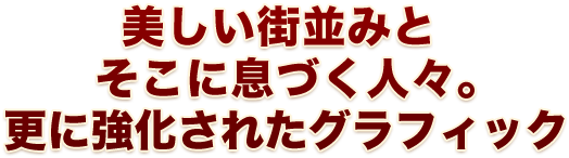 美しい街並みとそこに息づく人々。更に強化されたグラフィック