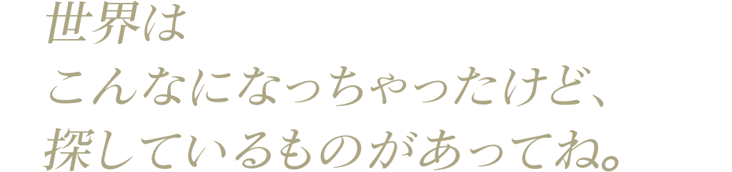 世界はこんなになっちゃったけど、探しているものがあってね。