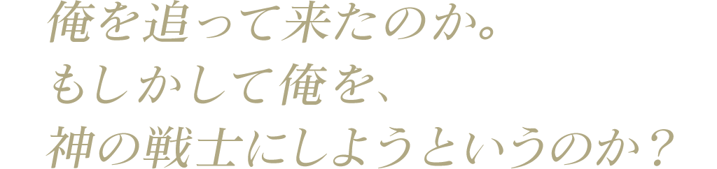 俺を追って来たのか。もしかして俺を、神の戦士にしようというのか？