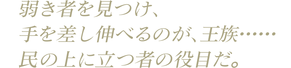 その弱き者を見つけ、手を差し伸べるのが、王族……民の上に立つ者の役目だ。