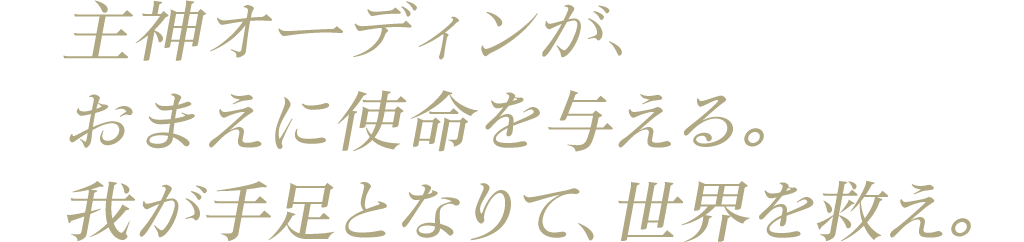 主神オーディンが、おまえに使命を与える。我が手足となりて、世界を救え。