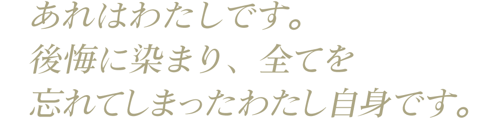 あれはわたしです。後悔に染まり、全てを忘れてしまったわたし自身です。